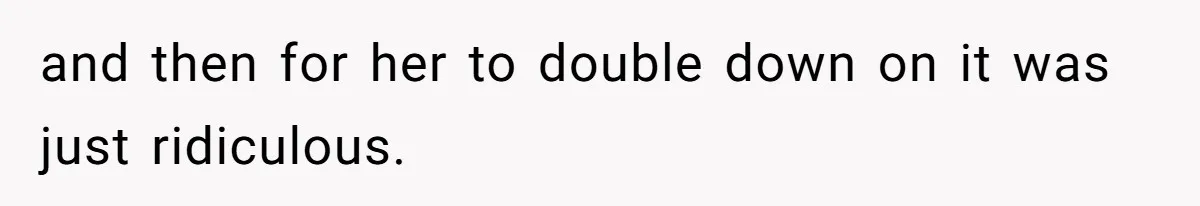 and then for her to double down on it was just ridiculous.
