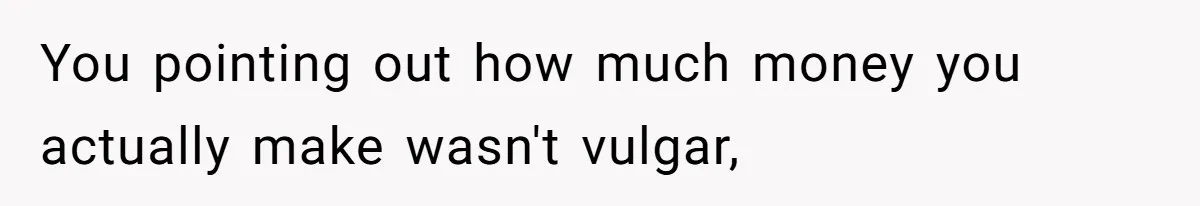 You pointing out how much money you actually make wasn't vulgar,