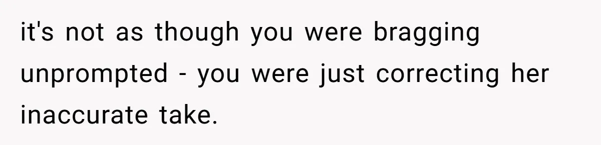 it's not as though you were bragging unprompted - you were just correcting her inaccurate take.