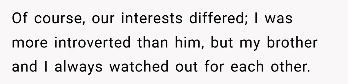 Of course, our interests differed; I was more introverted than him, but my brother and I always watched out for each other.