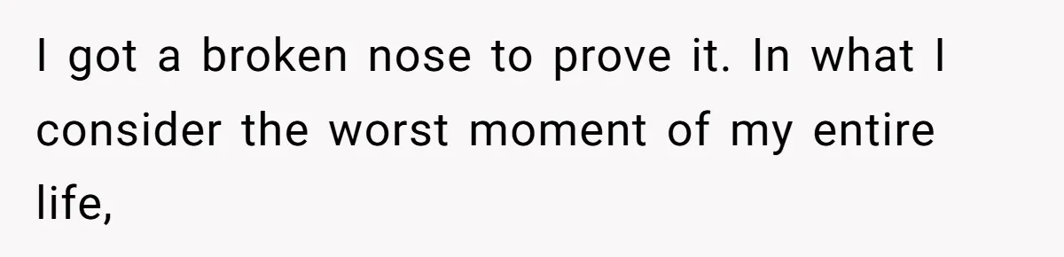 I got a broken nose to prove it. In what I consider the worst moment of my entire life,