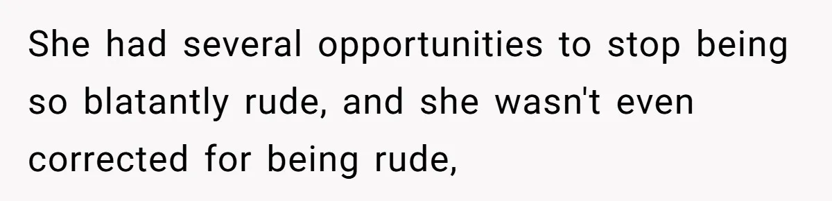 She had several opportunities to stop being so blatantly rude, and she wasn't even corrected for being rude,