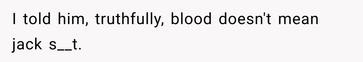 I told him, truthfully, blood doesn't mean jack s__t.