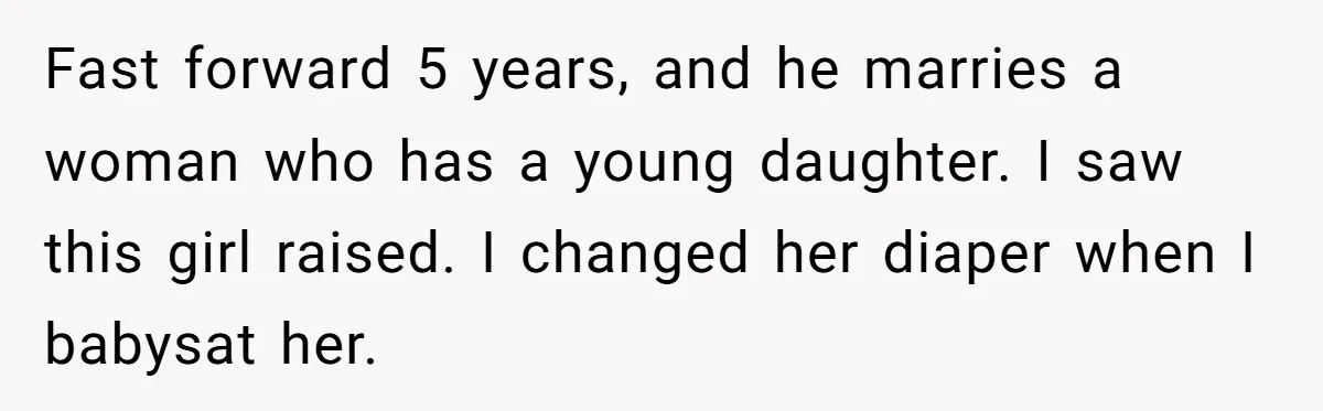 Fast forward 5 years, and he marries a woman who has a young daughter. I saw this girl raised. I changed her diaper when I babysat her.