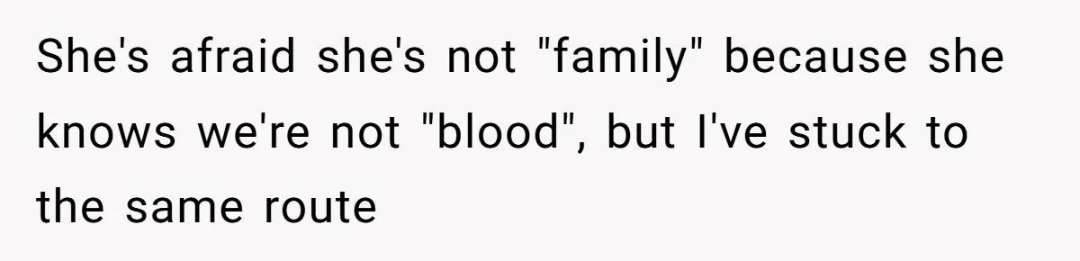 She's afraid she's not "family" because she knows we're not "blood", but I've stuck to the same route