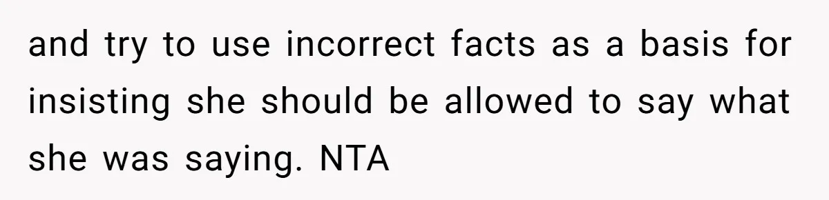 and try to use incorrect facts as a basis for insisting she should be allowed to say what she was saying. NTA