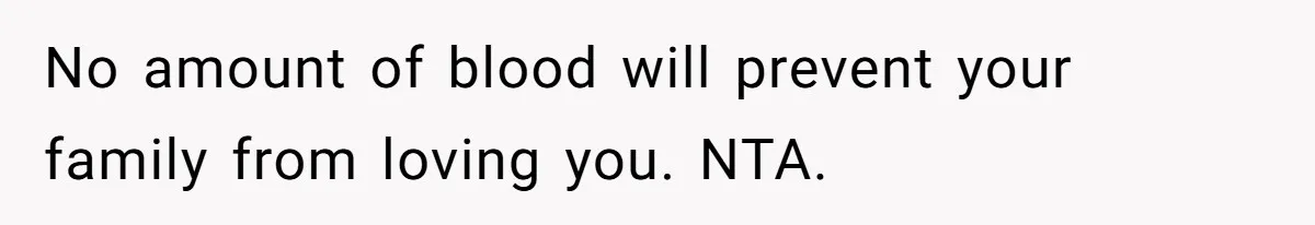 No amount of blood will prevent your family from loving you. NTA.