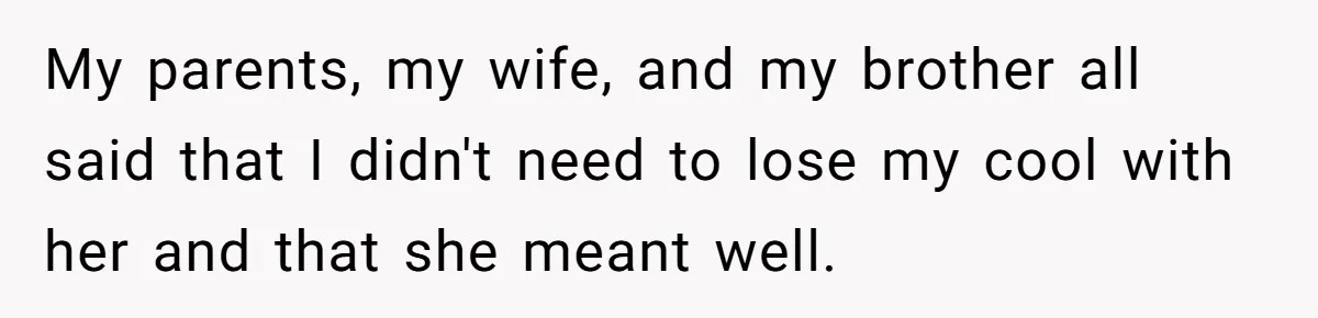 My parents, my wife, and my brother all said that I didn't need to lose my cool with her and that she meant well.