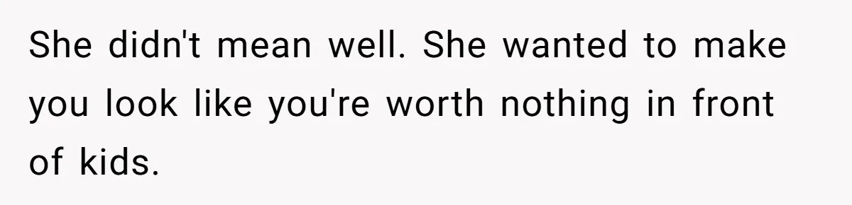 She didn't mean well. She wanted to make you look like you're worth nothing in front of kids.