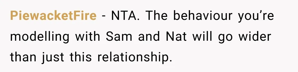 PiewacketFire − NTA. The behaviour you’re modelling with Sam and Nat will go wider than just this relationship.