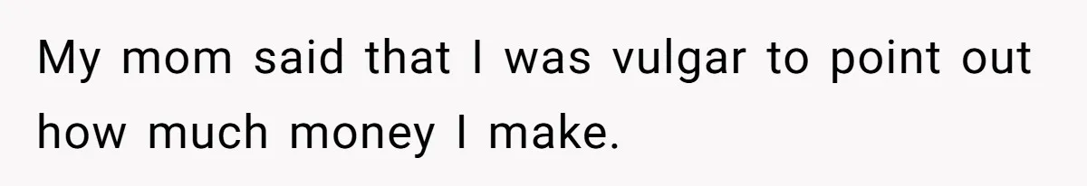 My mom said that I was vulgar to point out how much money I make.