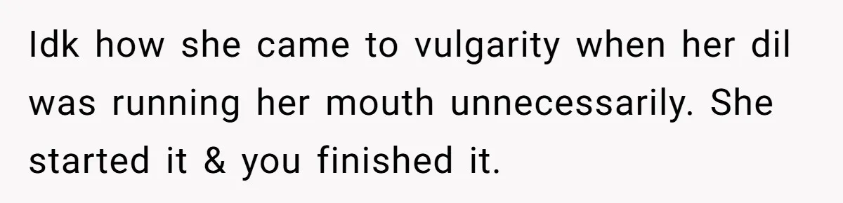 Idk how she came to vulgarity when her dil was running her mouth unnecessarily. She started it & you finished it.