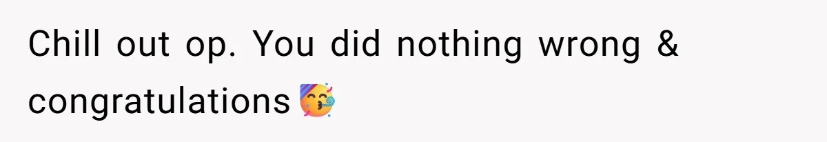 Chill out op. You did nothing wrong & congratulations🥳