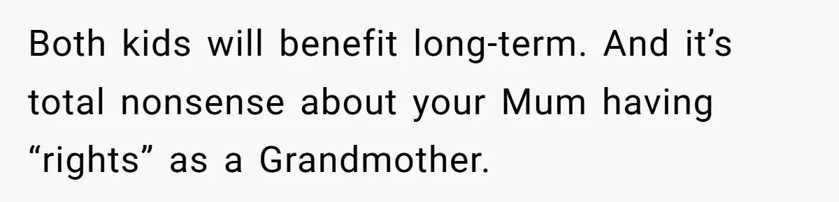 Both kids will benefit long-term. And it’s total nonsense about your Mum having “rights” as a Grandmother.