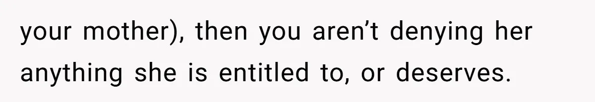 your mother), then you aren’t denying her anything she is entitled to, or deserves.