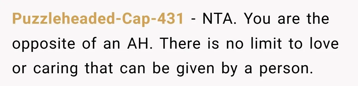 Puzzleheaded-Cap-431 − NTA. You are the opposite of an AH. There is no limit to love or caring that can be given by a person.