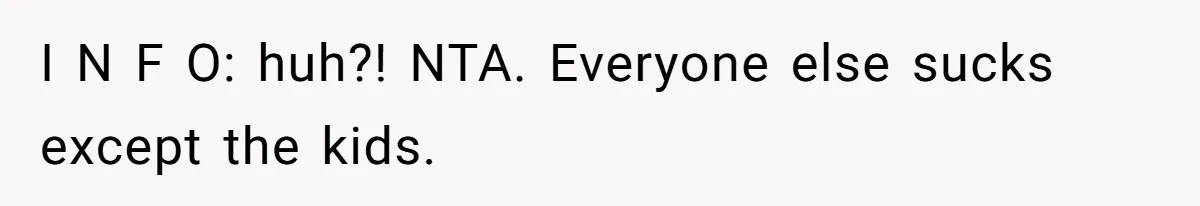 I N F O: huh?! NTA. Everyone else sucks except the kids.
