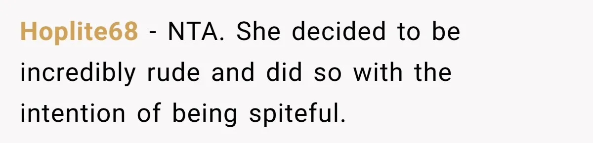 Hoplite68 − NTA. She decided to be incredibly rude and did so with the intention of being spiteful.
