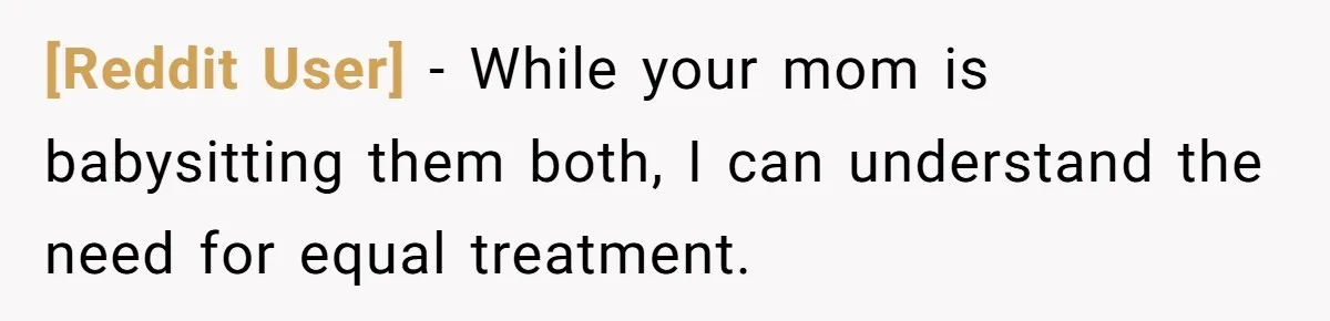[Reddit User] − While your mom is babysitting them both, I can understand the need for equal treatment.