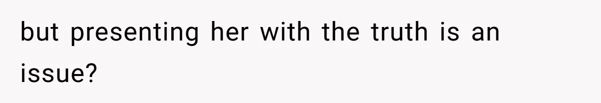 but presenting her with the truth is an issue?
