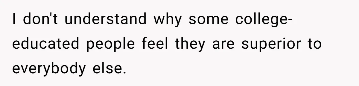 I don't understand why some college-educated people feel they are superior to everybody else.