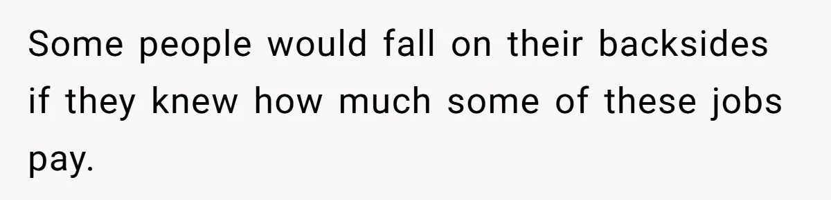 Some people would fall on their backsides if they knew how much some of these jobs pay.