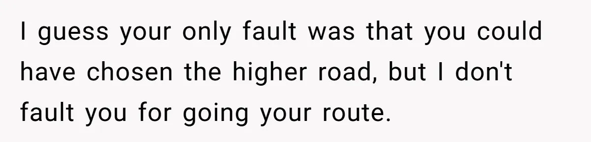 I guess your only fault was that you could have chosen the higher road, but I don't fault you for going your route.
