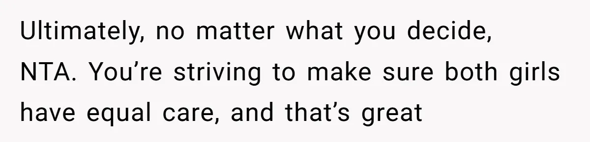 Ultimately, no matter what you decide, NTA. You’re striving to make sure both girls have equal care, and that’s great