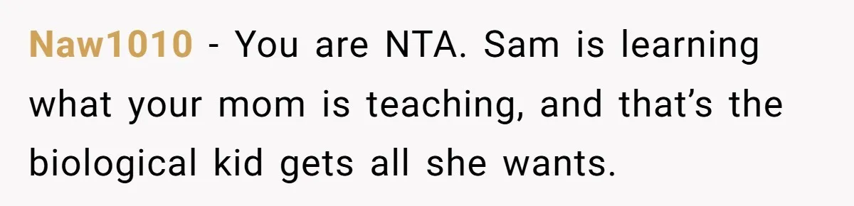 Naw1010 − You are NTA. Sam is learning what your mom is teaching, and that’s the biological kid gets all she wants.