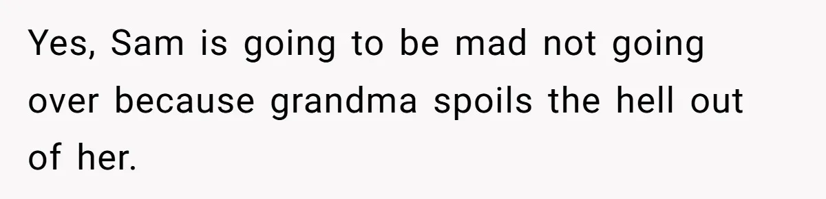 Yes, Sam is going to be mad not going over because grandma spoils the hell out of her.