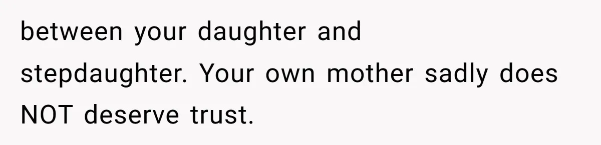 between your daughter and stepdaughter. Your own mother sadly does NOT deserve trust.