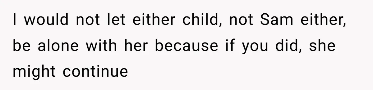 I would not let either child, not Sam either, be alone with her because if you did, she might continue