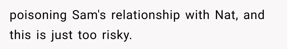 poisoning Sam's relationship with Nat, and this is just too risky.