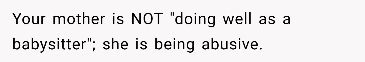 Your mother is NOT "doing well as a babysitter"; she is being abusive.