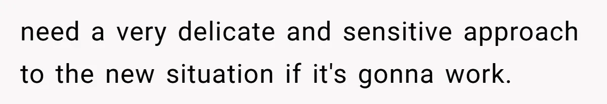 need a very delicate and sensitive approach to the new situation if it's gonna work.