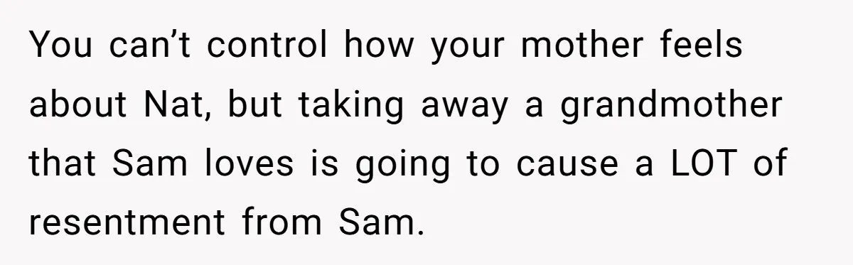 You can’t control how your mother feels about Nat, but taking away a grandmother that Sam loves is going to cause a LOT of resentment from Sam.