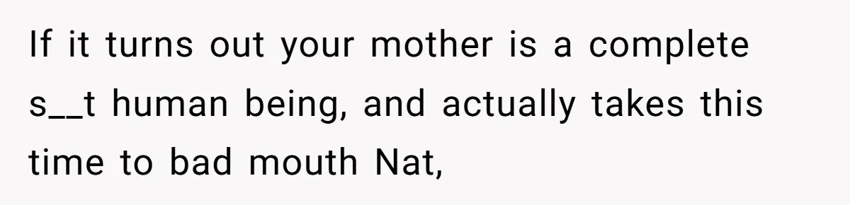 If it turns out your mother is a complete s__t human being, and actually takes this time to bad mouth Nat,