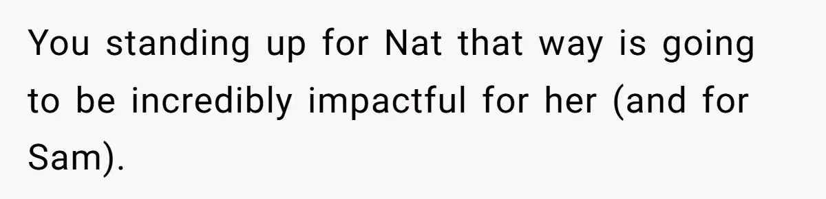 You standing up for Nat that way is going to be incredibly impactful for her (and for Sam).