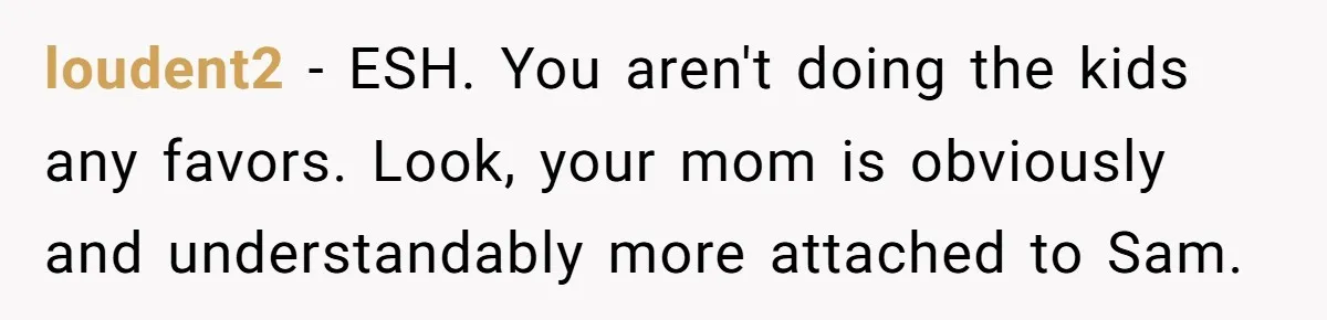 loudent2 − ESH. You aren't doing the kids any favors. Look, your mom is obviously and understandably more attached to Sam.