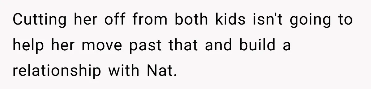 Cutting her off from both kids isn't going to help her move past that and build a relationship with Nat.