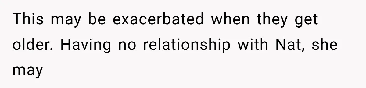 This may be exacerbated when they get older. Having no relationship with Nat, she may