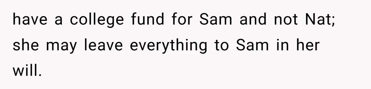 have a college fund for Sam and not Nat; she may leave everything to Sam in her will.