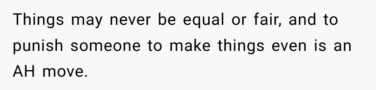 Things may never be equal or fair, and to punish someone to make things even is an AH move.