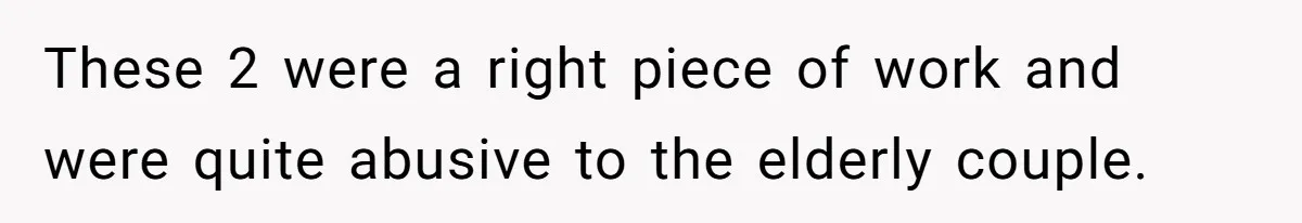 These 2 were a right piece of work and were quite abusive to the elderly couple.