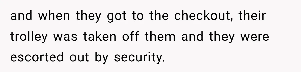 and when they got to the checkout, their trolley was taken off them and they were escorted out by security.