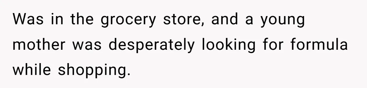 Was in the grocery store, and a young mother was desperately looking for formula while shopping.