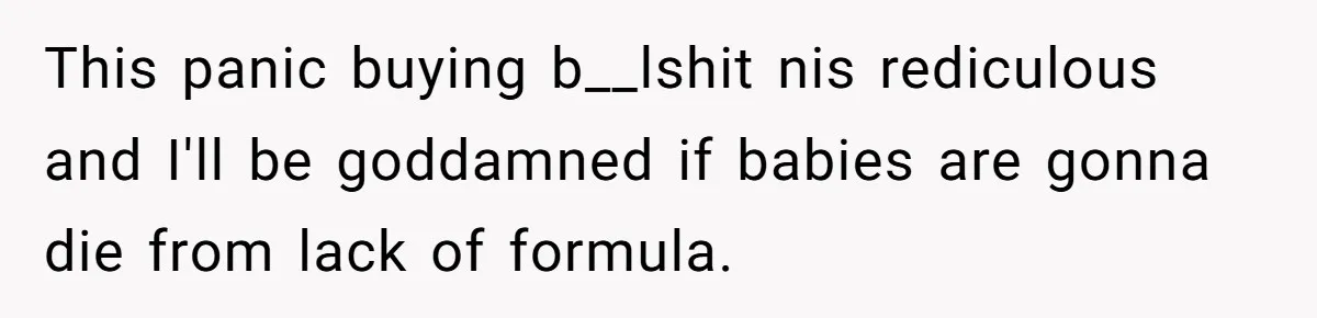 This panic buying b__lshit nis rediculous and I'll be goddamned if babies are gonna die from lack of formula.