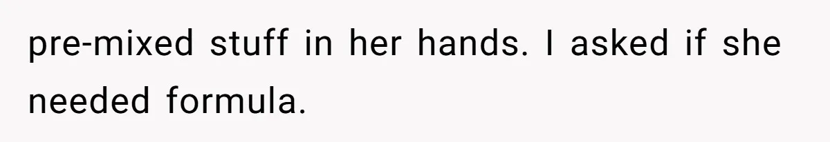 pre-mixed stuff in her hands. I asked if she needed formula.