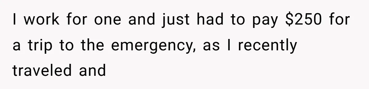 I work for one and just had to pay $250 for a trip to the emergency, as I recently traveled and