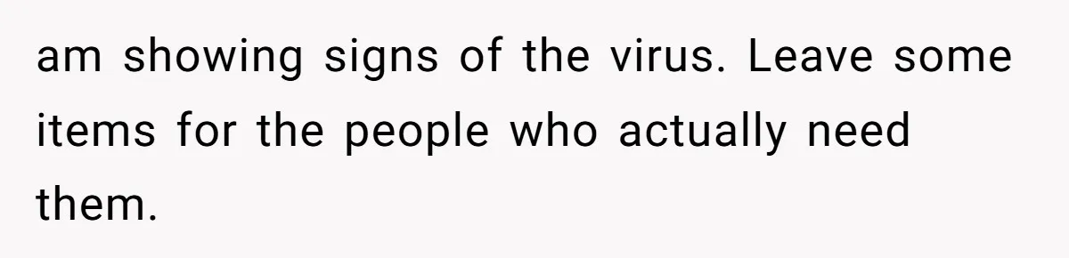am showing signs of the virus. Leave some items for the people who actually need them.